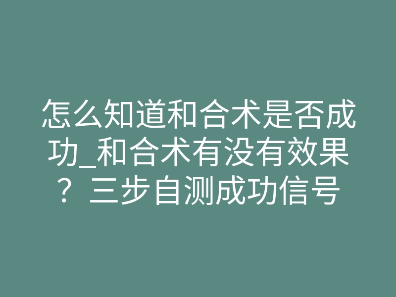 怎么知道和合术是否成功_和合术有没有效果？三步自测成功信号