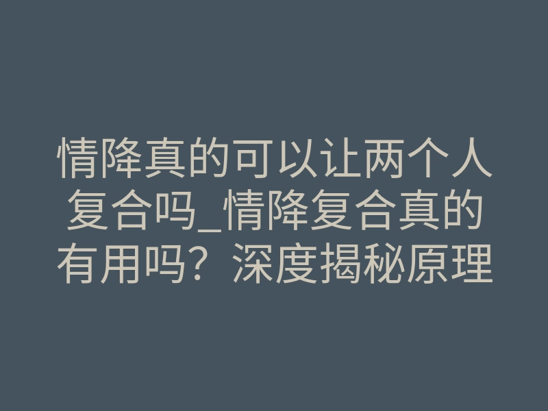 情降真的可以让两个人复合吗_情降复合真的有用吗?深度揭秘原理真相