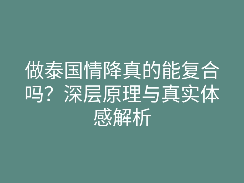 做泰国情降真的能复合吗？深层原理与真实体感解析