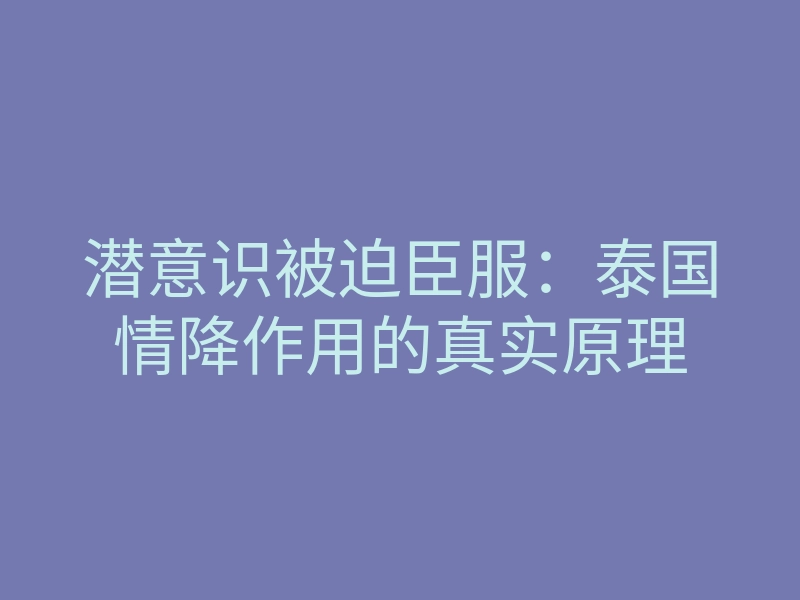 潜意识被迫臣服:泰国情降作用的真实原理