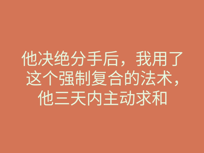 他决绝分手后,我用了这个强制复合的法术,他三天内主动求和