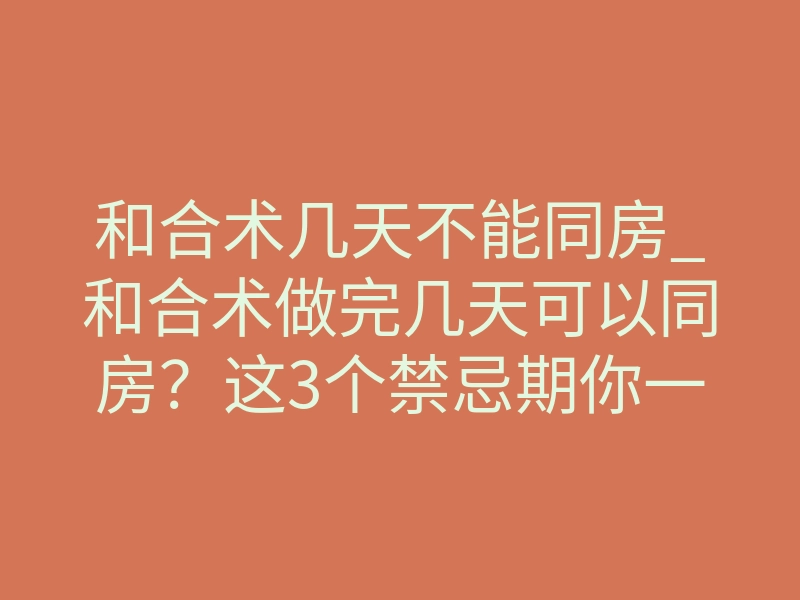和合术几天不能同房_和合术做完几天可以同房?这3个禁忌期你一定要知道
