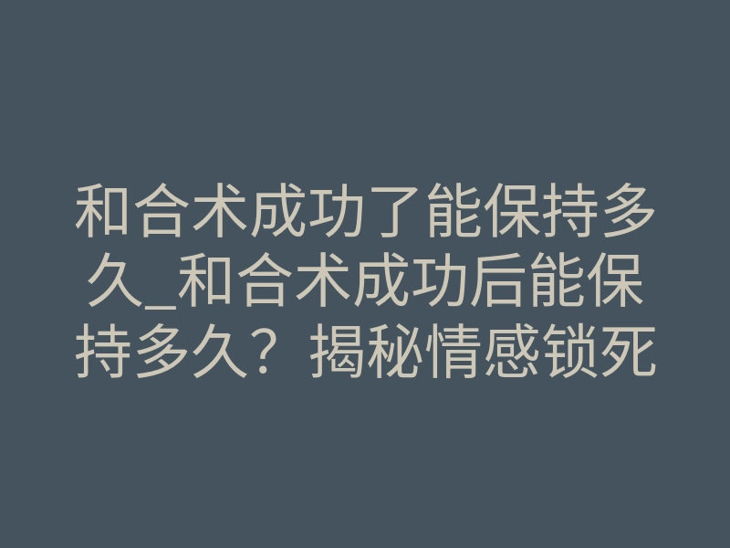 和合术成功了能保持多久_和合术成功后能保持多久?揭秘情感锁死的真实时效