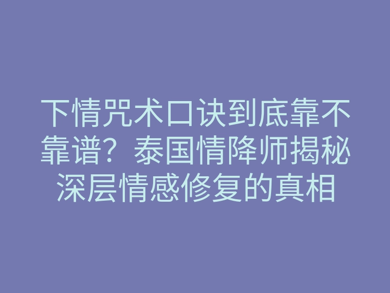 下情咒术口诀到底靠不靠谱?泰国情降师揭秘深层情感修复的真相