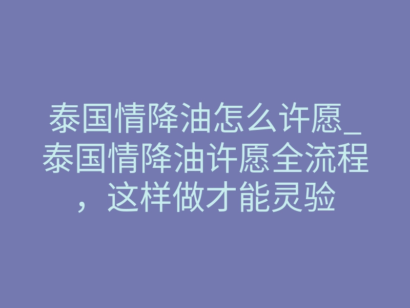 泰国情降油怎么许愿_泰国情降油许愿全流程,这样做才能灵验