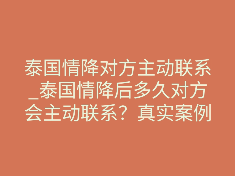 泰国情降对方主动联系_泰国情降后多久对方会主动联系?真实案例揭秘