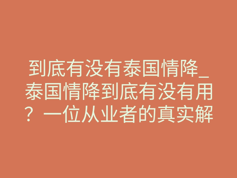 到底有没有泰国情降_泰国情降到底有没有用?一位从业者的真实解析