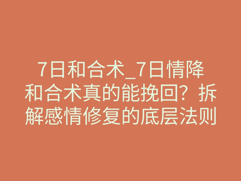 7日和合术_7日情降和合术真的能挽回?拆解感情修复的底层法则