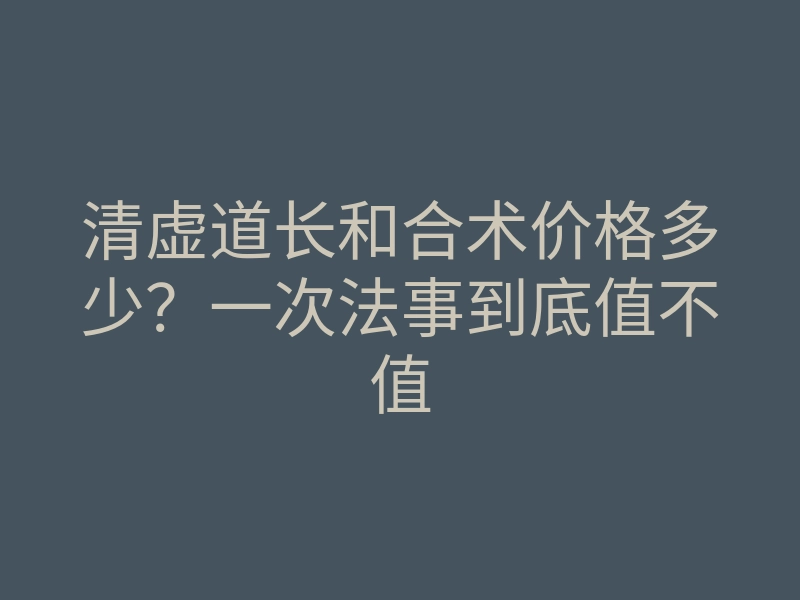清虚道长和合术价格多少?一次法事到底值不值
