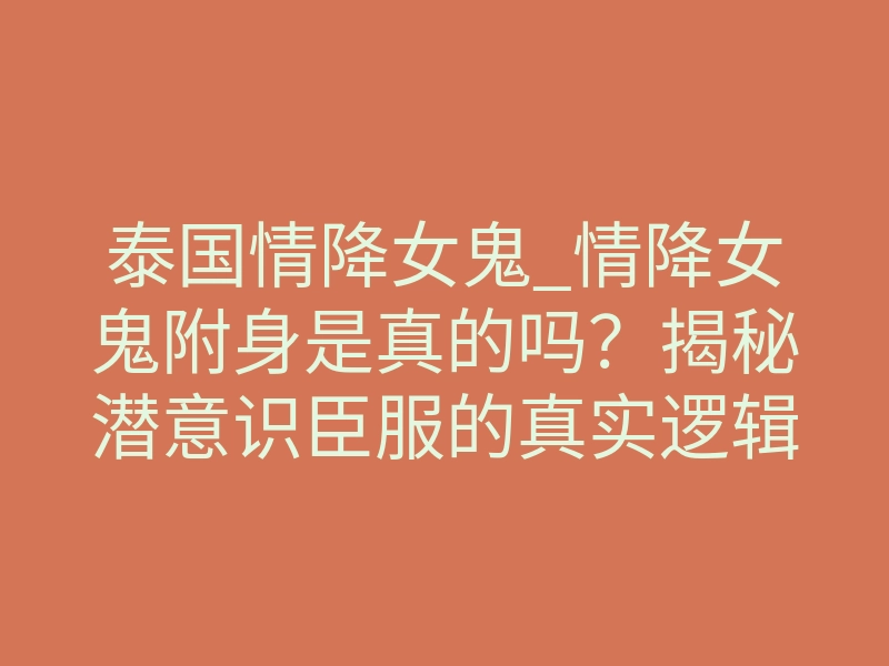 泰国情降女鬼_情降女鬼附身是真的吗?揭秘潜意识臣服的真实逻辑