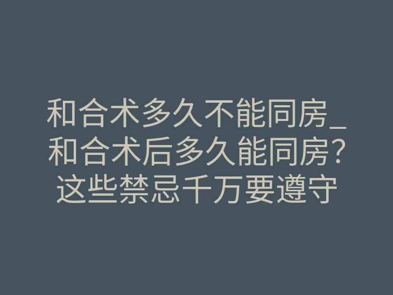 和合术多久不能同房_和合术后多久能同房?这些禁忌千万要遵守