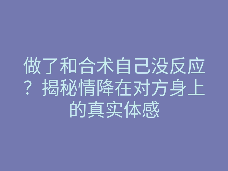 做了和合术自己没反应?揭秘情降在对方身上的真实体感