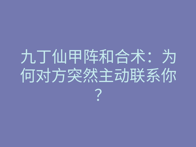 九丁仙甲阵和合术:为何对方突然主动联系你?