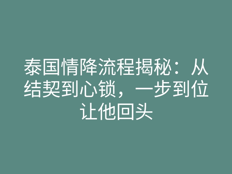 泰国情降流程揭秘:从结契到心锁,一步到位让他回头