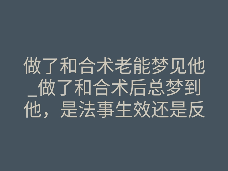 做了和合术老能梦见他_做了和合术后总梦到他,是法事生效还是反噬先兆?