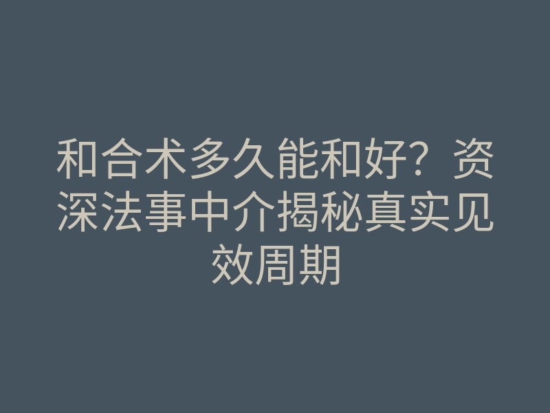 和合术多久能和好?资深法事中介揭秘真实见效周期