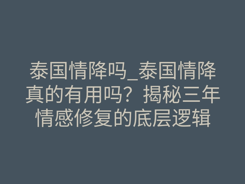 泰国情降吗_泰国情降真的有用吗?揭秘三年情感修复的底层逻辑