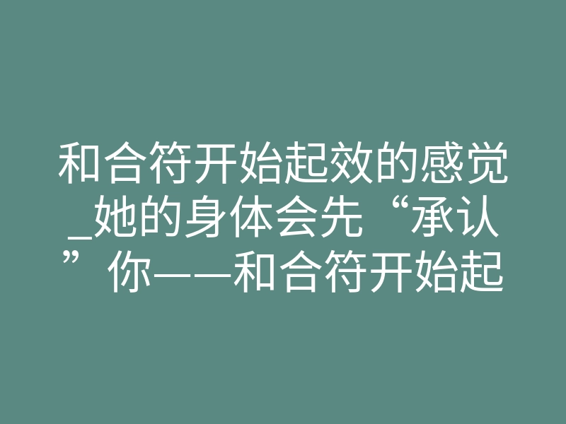 和合符开始起效的感觉_她的身体会先“承认”你——和合符开始起效的3个信号