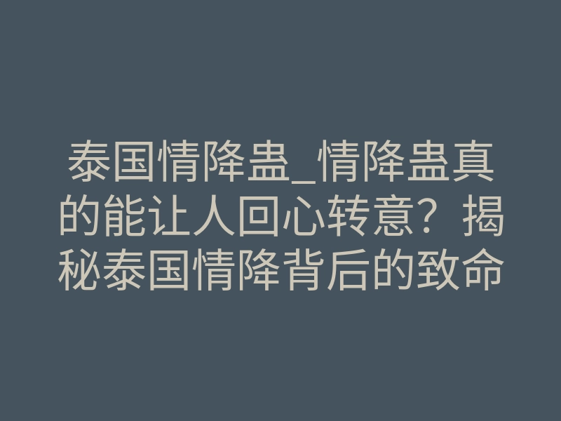 泰国情降蛊_情降蛊真的能让人回心转意?揭秘泰国情降背后的致命吸引力