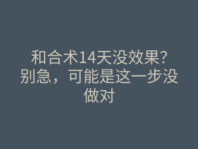 和合术14天没效果？别急，可能是这一步没做对
