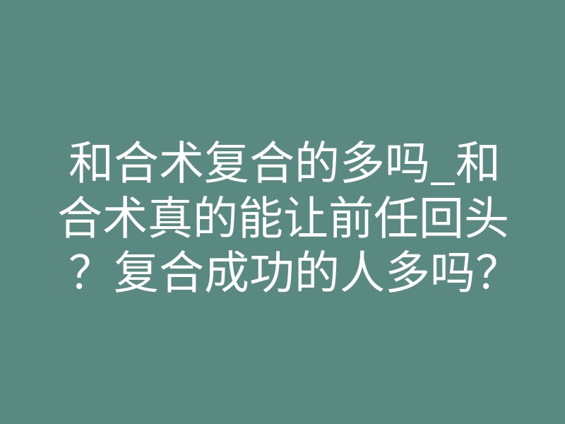 和合术复合的多吗_和合术真的能让前任回头？复合成功的人多吗？