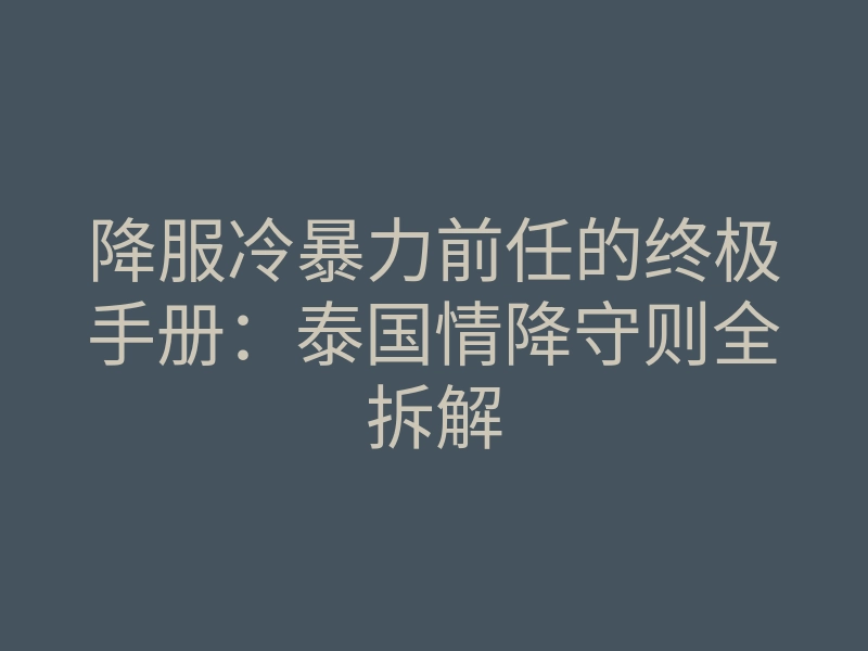 降服冷暴力前任的终极手册:泰国情降守则全拆解