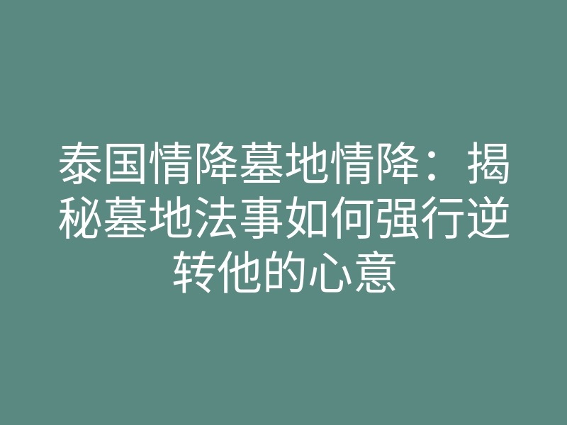 泰国情降墓地情降:揭秘墓地法事如何强行逆转他的心意