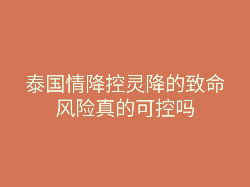 泰国情降控灵降的致命风险真的可控吗