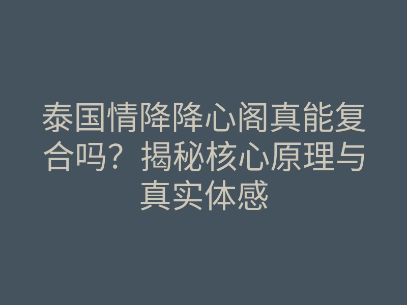 泰国情降降心阁真能复合吗?揭秘核心原理与真实体感