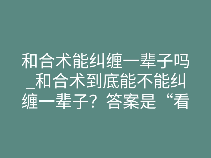 和合术能纠缠一辈子吗_和合术到底能不能纠缠一辈子?答案是“看谁做”