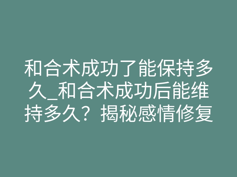 和合术成功了能保持多久_和合术成功后能维持多久?揭秘感情修复的寿命真相