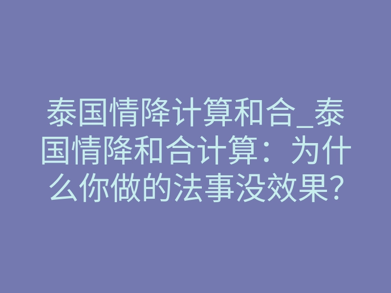 泰国情降计算和合_泰国情降和合计算:为什么你做的法事没效果?内幕揭秘