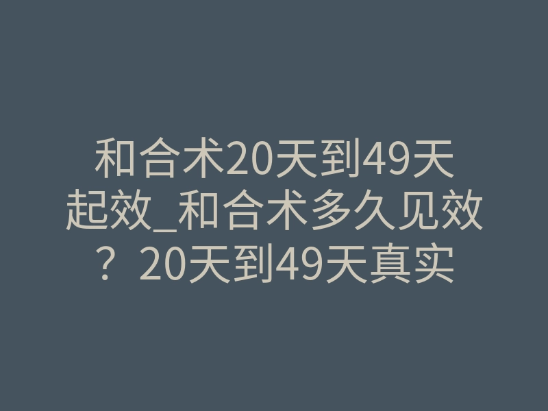 和合术20天到49天起效_和合术多久见效?20天到49天真实起效过程揭秘