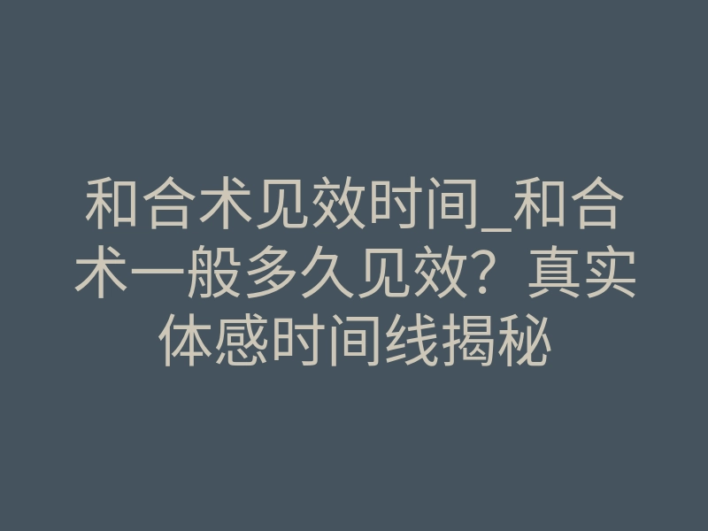 和合术见效时间_和合术一般多久见效?真实体感时间线揭秘