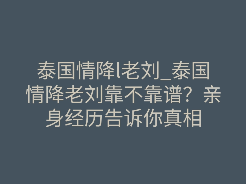 泰国情降l老刘_泰国情降老刘靠不靠谱?亲身经历告诉你真相