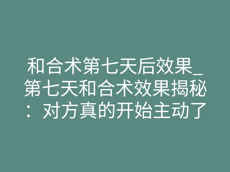 和合术第七天后效果_第七天和合术效果揭秘:对方真的开始主动了吗?