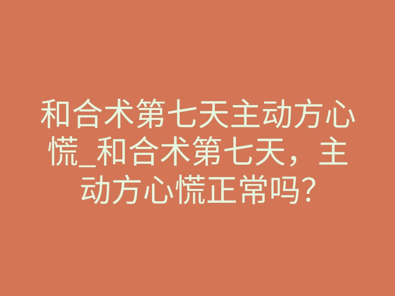 和合术第七天主动方心慌_和合术第七天,主动方心慌正常吗?