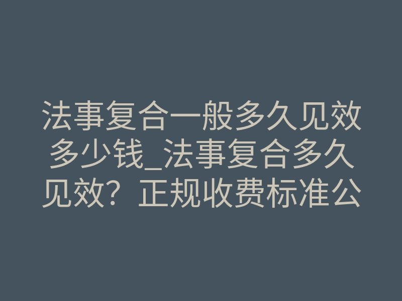 法事复合一般多久见效多少钱_法事复合多久见效?正规收费标准公开