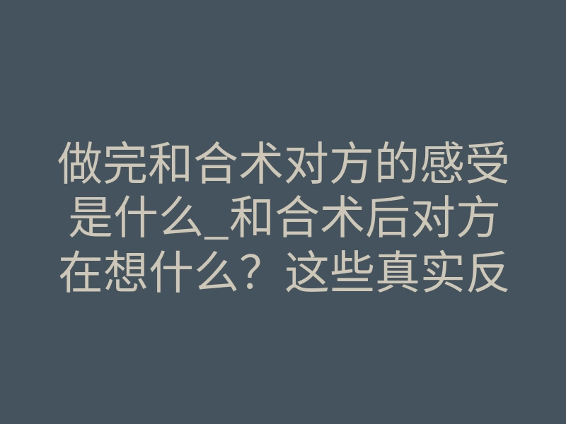 做完和合术对方的感受是什么_和合术后对方在想什么？这些真实反应说明缘分在回流