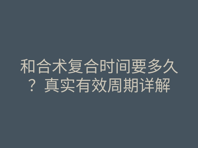 和合术复合时间要多久?真实有效周期详解