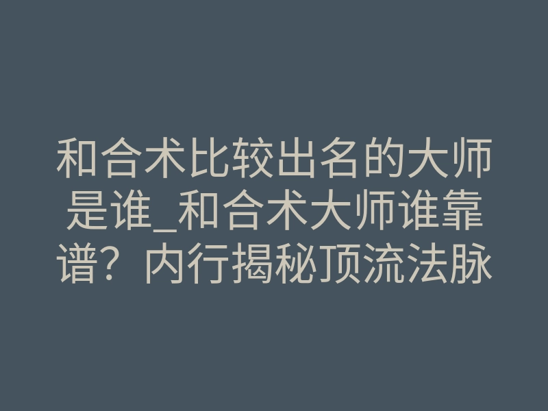 和合术比较出名的大师是谁_和合术大师谁靠谱?内行揭秘顶流法脉真相