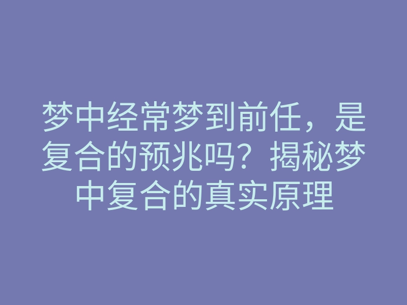 梦中经常梦到前任,是复合的预兆吗?揭秘梦中复合的真实原理