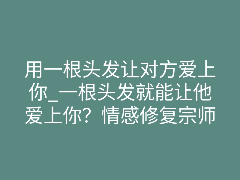 用一根头发让对方爱上你_一根头发就能让他爱上你?情感修复宗师揭秘潜意识共振真相