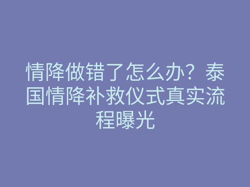 情降做错了怎么办?泰国情降补救仪式真实流程曝光