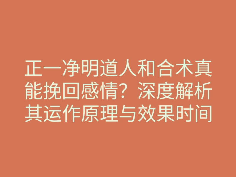 正一净明道人和合术真能挽回感情?深度解析其运作原理与效果时间