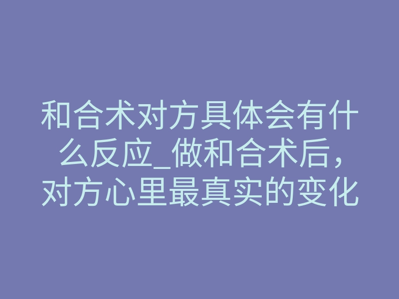 和合术对方具体会有什么反应_做和合术后,对方心里最真实的变化是什么?