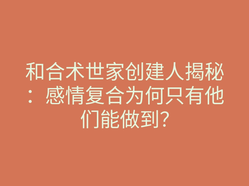 和合术世家创建人揭秘:感情复合为何只有他们能做到?