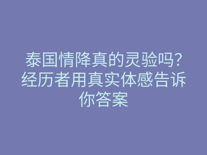 泰国情降真的灵验吗?经历者用真实体感告诉你答案