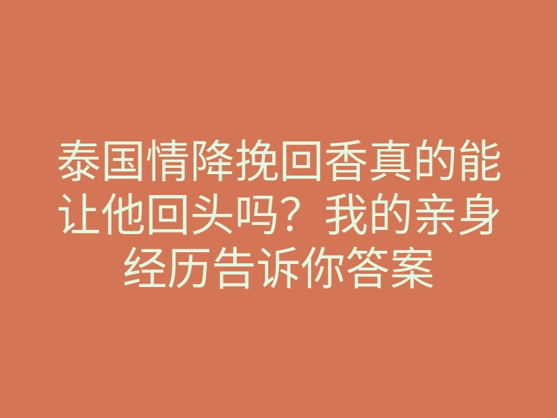 泰国情降挽回香真的能让他回头吗?我的亲身经历告诉你答案