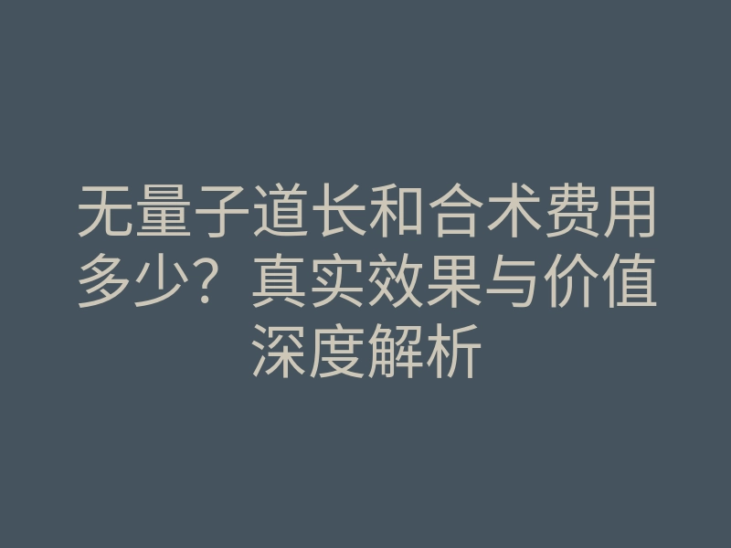 无量子道长和合术费用多少?真实效果与价值深度解析